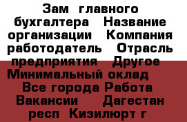 Зам. главного бухгалтера › Название организации ­ Компания-работодатель › Отрасль предприятия ­ Другое › Минимальный оклад ­ 1 - Все города Работа » Вакансии   . Дагестан респ.,Кизилюрт г.